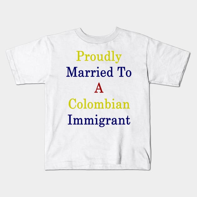 Proudly Married To A Colombian Immigrant Kids T-Shirt by supernova23